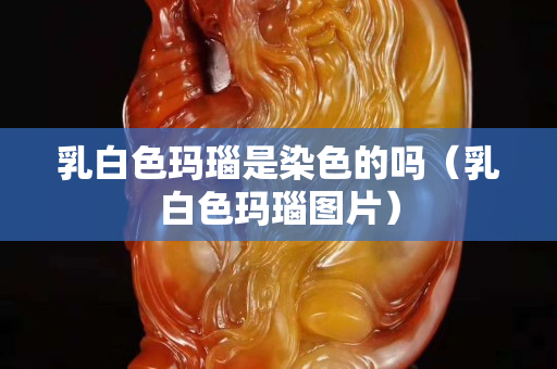 乳白色玛瑙是染色的吗（乳白色玛瑙图片）