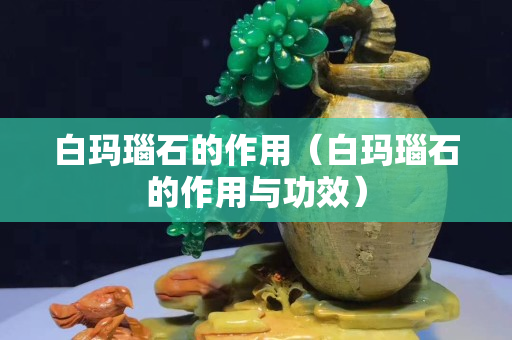 白玛瑙石的作用（白玛瑙石的作用与功效）