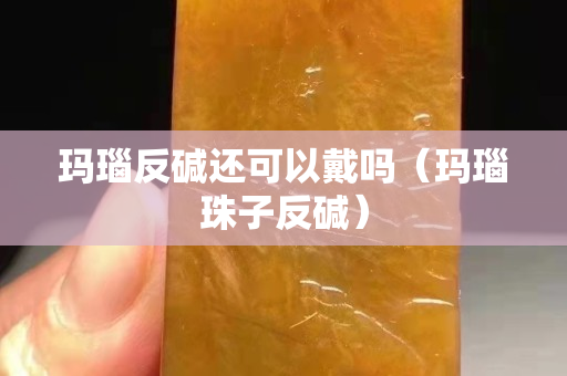 玛瑙反碱还可以戴吗（玛瑙珠子反碱）