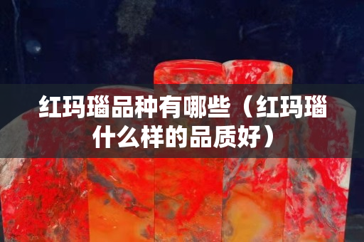 红玛瑙品种有哪些（红玛瑙什么样的品质好）