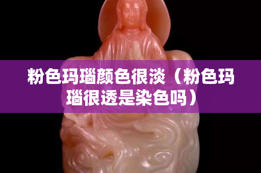 粉色玛瑙颜色很淡（粉色玛瑙很透是染色吗）