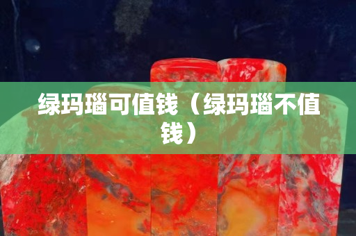 绿玛瑙可值钱（绿玛瑙不值钱）