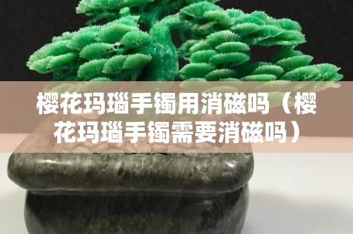 樱花玛瑙手镯用消磁吗（樱花玛瑙手镯需要消磁吗）