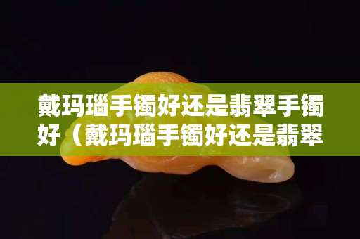 戴玛瑙手镯好还是翡翠手镯好（戴玛瑙手镯好还是翡翠手镯好一点）