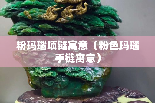 粉玛瑙项链寓意（粉色玛瑙手链寓意）