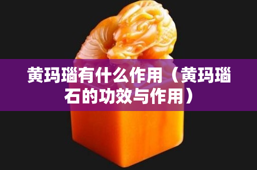 黄玛瑙有什么作用（黄玛瑙石的功效与作用）