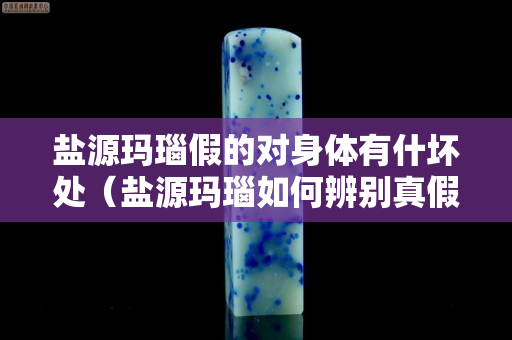 盐源玛瑙假的对身体有什坏处（盐源玛瑙如何辨别真假）