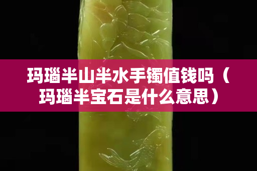 玛瑙半山半水手镯值钱吗（玛瑙半宝石是什么意思）