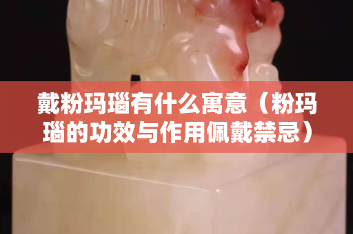 戴粉玛瑙有什么寓意（粉玛瑙的功效与作用佩戴禁忌）