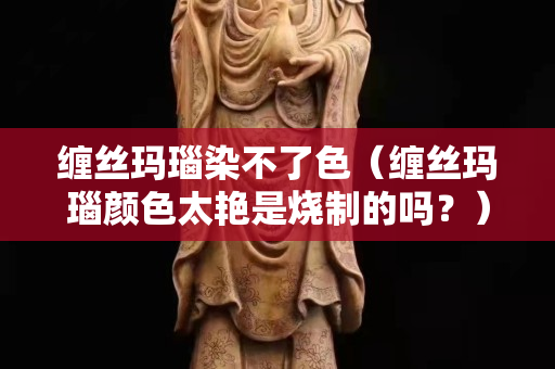 缠丝玛瑙染不了色（缠丝玛瑙颜色太艳是烧制的吗？）