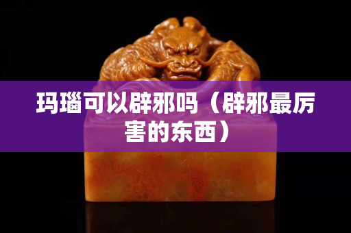 玛瑙可以辟邪吗（辟邪最厉害的东西）