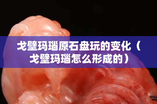 戈壁玛瑙原石盘玩的变化（戈壁玛瑙怎么形成的）