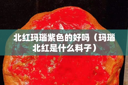 北红玛瑙紫色的好吗（玛瑙北红是什么料子）