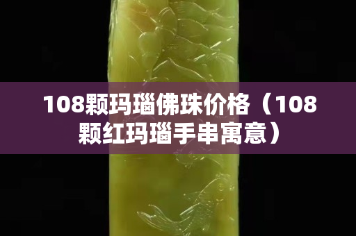 108颗玛瑙佛珠价格（108颗红玛瑙手串寓意）