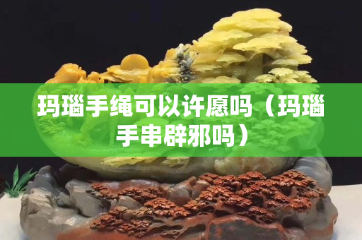 玛瑙手绳可以许愿吗（玛瑙手串辟邪吗）