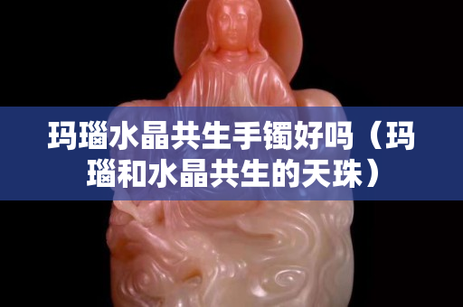 玛瑙水晶共生手镯好吗（玛瑙和水晶共生的天珠）