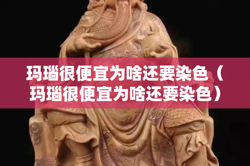 玛瑙很便宜为啥还要染色（玛瑙很便宜为啥还要染色）