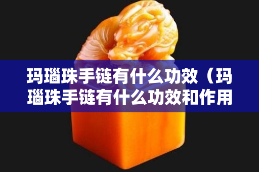 玛瑙珠手链有什么功效（玛瑙珠手链有什么功效和作用）