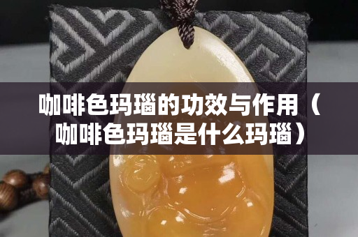 咖啡色玛瑙的功效与作用（咖啡色玛瑙是什么玛瑙）