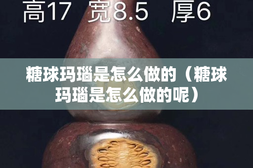 糖球玛瑙是怎么做的（糖球玛瑙是怎么做的呢）