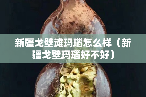 新疆戈壁滩玛瑙怎么样（新疆戈壁玛瑙好不好）