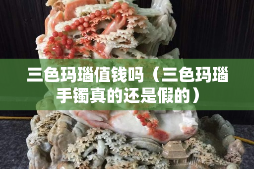 三色玛瑙值钱吗（三色玛瑙手镯真的还是假的）