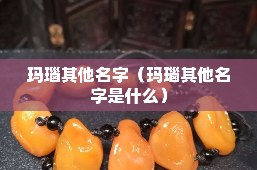 玛瑙其他名字（玛瑙其他名字是什么）