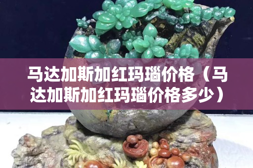 马达加斯加红玛瑙价格（马达加斯加红玛瑙价格多少）