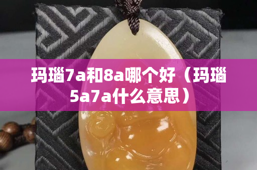 玛瑙7a和8a哪个好（玛瑙5a7a什么意思）