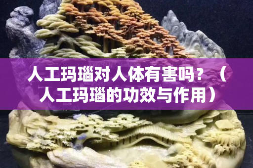 人工玛瑙对人体有害吗？（人工玛瑙的功效与作用）