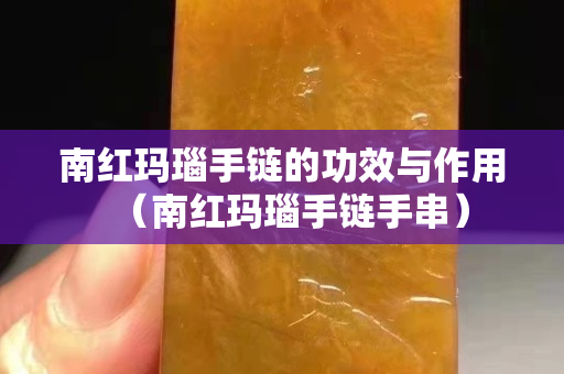 南红玛瑙手链的功效与作用（南红玛瑙手链手串）