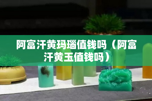 阿富汗黄玛瑙值钱吗（阿富汗黄玉值钱吗）