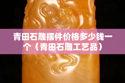 青田石雕摆件价格多少钱一个（青田石雕工艺品）