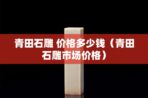 青田石雕 价格多少钱（青田石雕市场价格）