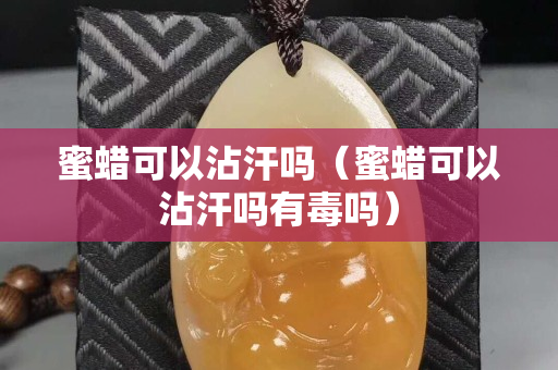 蜜蜡可以沾汗吗（蜜蜡可以沾汗吗有毒吗）