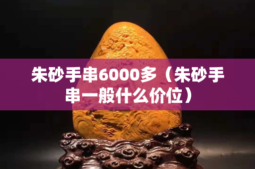 朱砂手串6000多（朱砂手串一般什么价位）