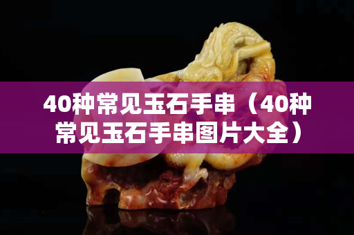 40种常见玉石手串（40种常见玉石手串图片大全）