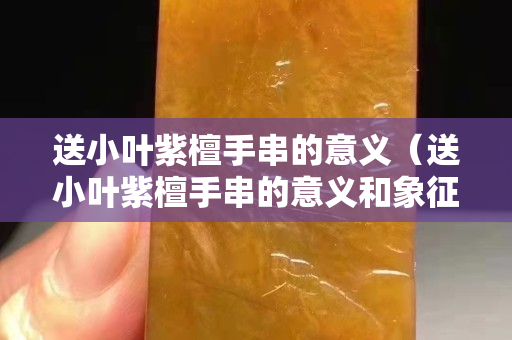 送小叶紫檀手串的意义（送小叶紫檀手串的意义和象征）