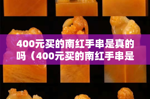 400元买的南红手串是真的吗（400元买的南红手串是真的吗吗）