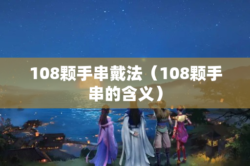 108颗手串戴法（108颗手串的含义）