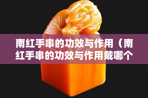 南红手串的功效与作用（南红手串的功效与作用戴哪个手）