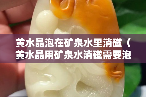 黄水晶泡在矿泉水里消磁（黄水晶用矿泉水消磁需要泡多久）