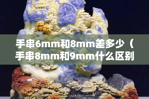 手串6mm和8mm差多少（手串8mm和9mm什么区别）