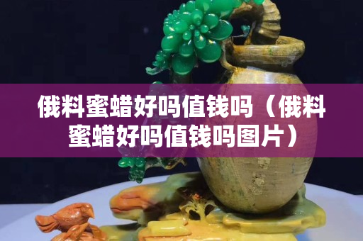 俄料蜜蜡好吗值钱吗（俄料蜜蜡好吗值钱吗图片）