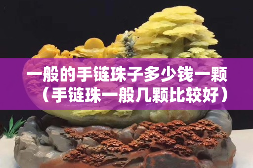 一般的手链珠子多少钱一颗（手链珠一般几颗比较好）