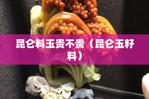 昆仑料玉贵不贵（昆仑玉籽料）