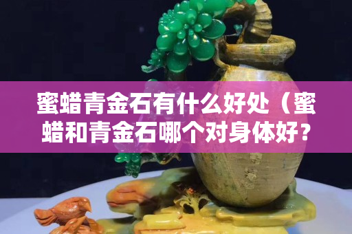 蜜蜡青金石有什么好处（蜜蜡和青金石哪个对身体好？）