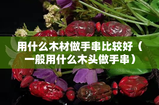 用什么木材做手串比较好（一般用什么木头做手串）