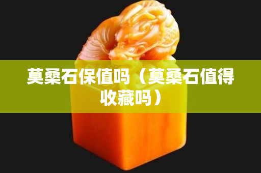 莫桑石保值吗（莫桑石值得收藏吗）