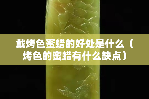 戴烤色蜜蜡的好处是什么（烤色的蜜蜡有什么缺点）